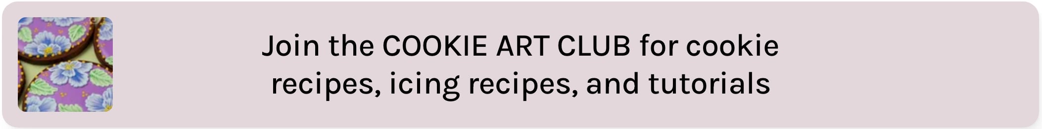 a taupe text box that reads "join the cookie art club for cookie recipes, icing recipes, and exclusive tutorials". there is an image of decorated cookies to the left of the text.