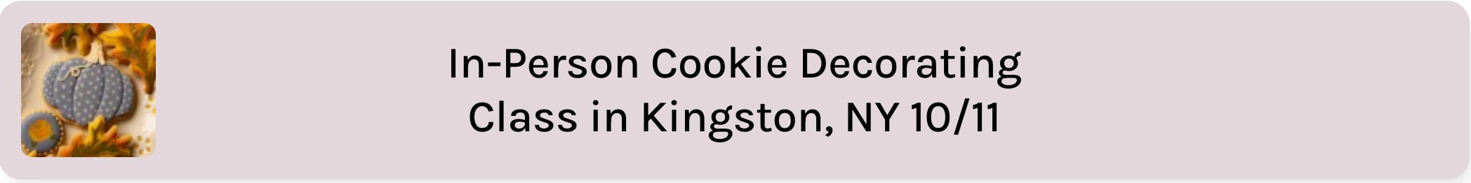 a taupe text box that reads "In-person cookie decorating class in Kingston, NY 10/11". there is an image of decorated cookies to the left of the text.